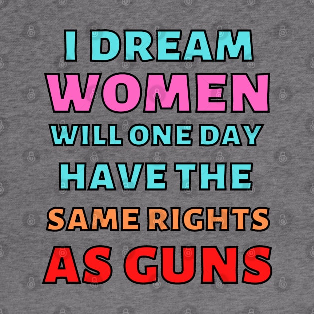 I Dream Women Will One Day Have The Same Rights As Guns by Caring is Cool